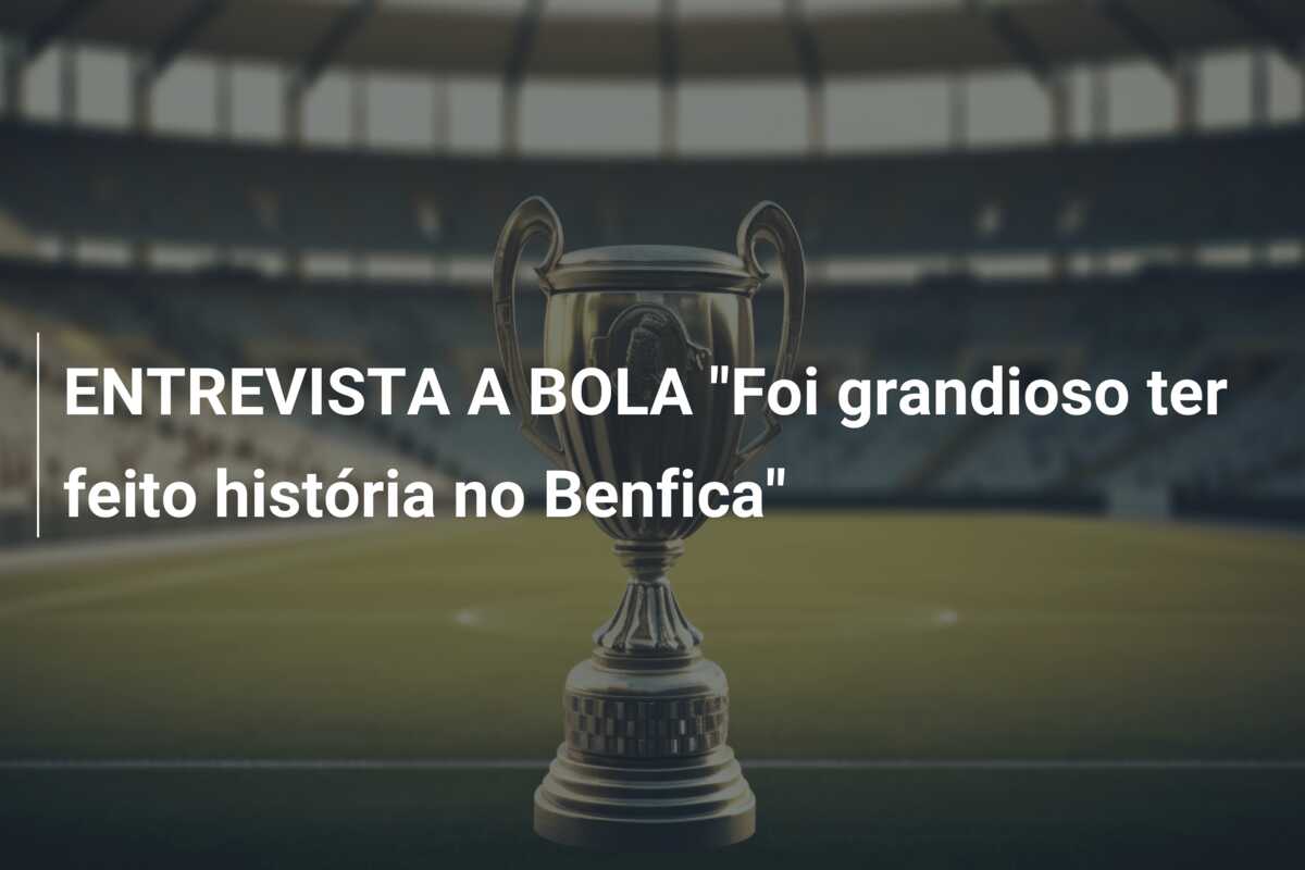 ENTREVISTA A BOLA “Foi grandioso ter feito história no Benfica”