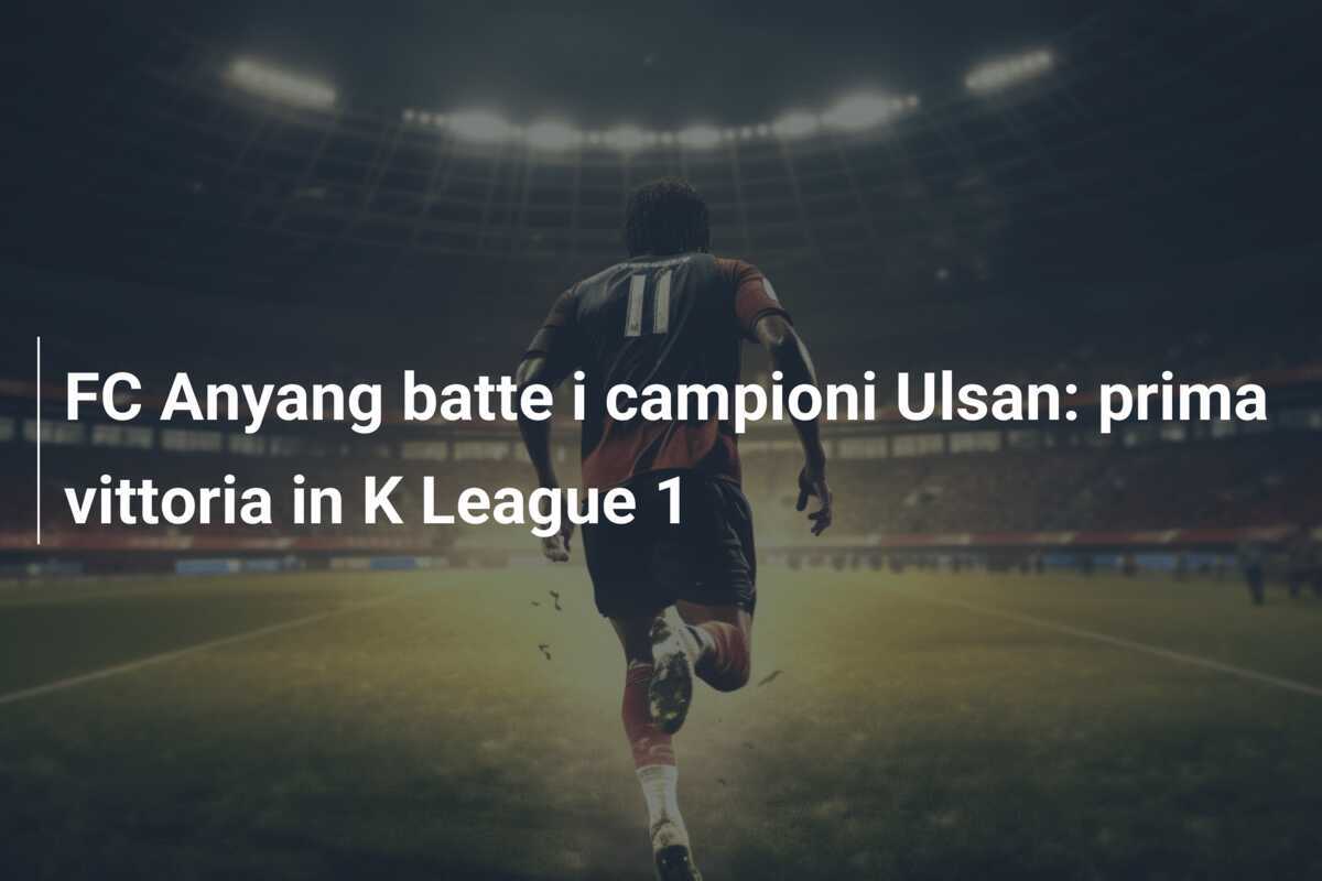 FC Anyang batte i campioni Ulsan: prima vittoria in K League 1