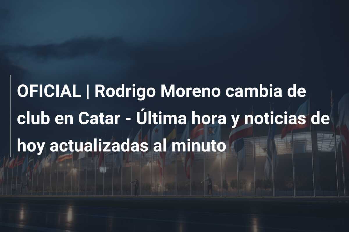OFICIAL | Rodrigo Moreno cambia de club en Catar - Última hora y noticias de hoy actualizadas al minuto