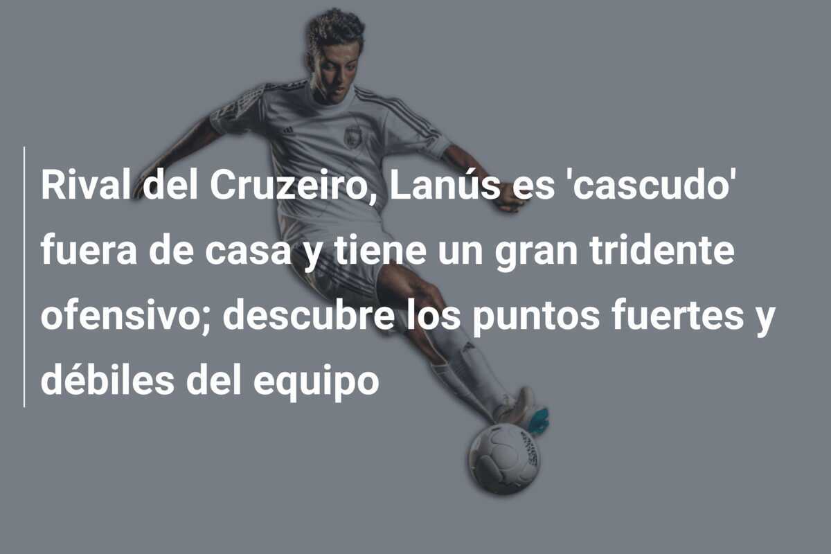 Rival del Cruzeiro, Lanús es 'cascudo' fuera de casa y tiene un gran tridente ofensivo; descubre los puntos fuertes y débiles del equipo