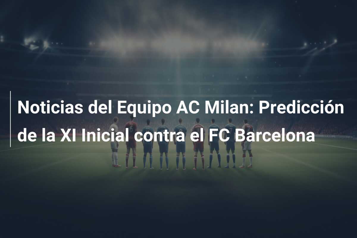 Noticias del Equipo AC Milan: Predicción de la XI Inicial contra el FC Barcelona