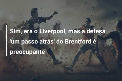 Sim, era o Liverpool, mas a defesa ‘um passo atrás’ do Brentford é preocupante