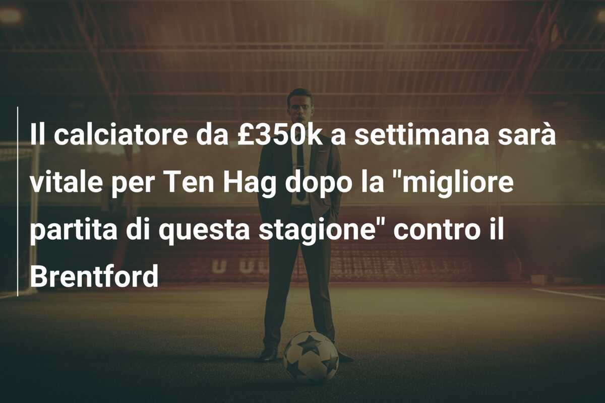 Il calciatore da £350k a settimana sarà vitale per Ten Hag dopo la "migliore partita di questa stagione" contro il Brentford