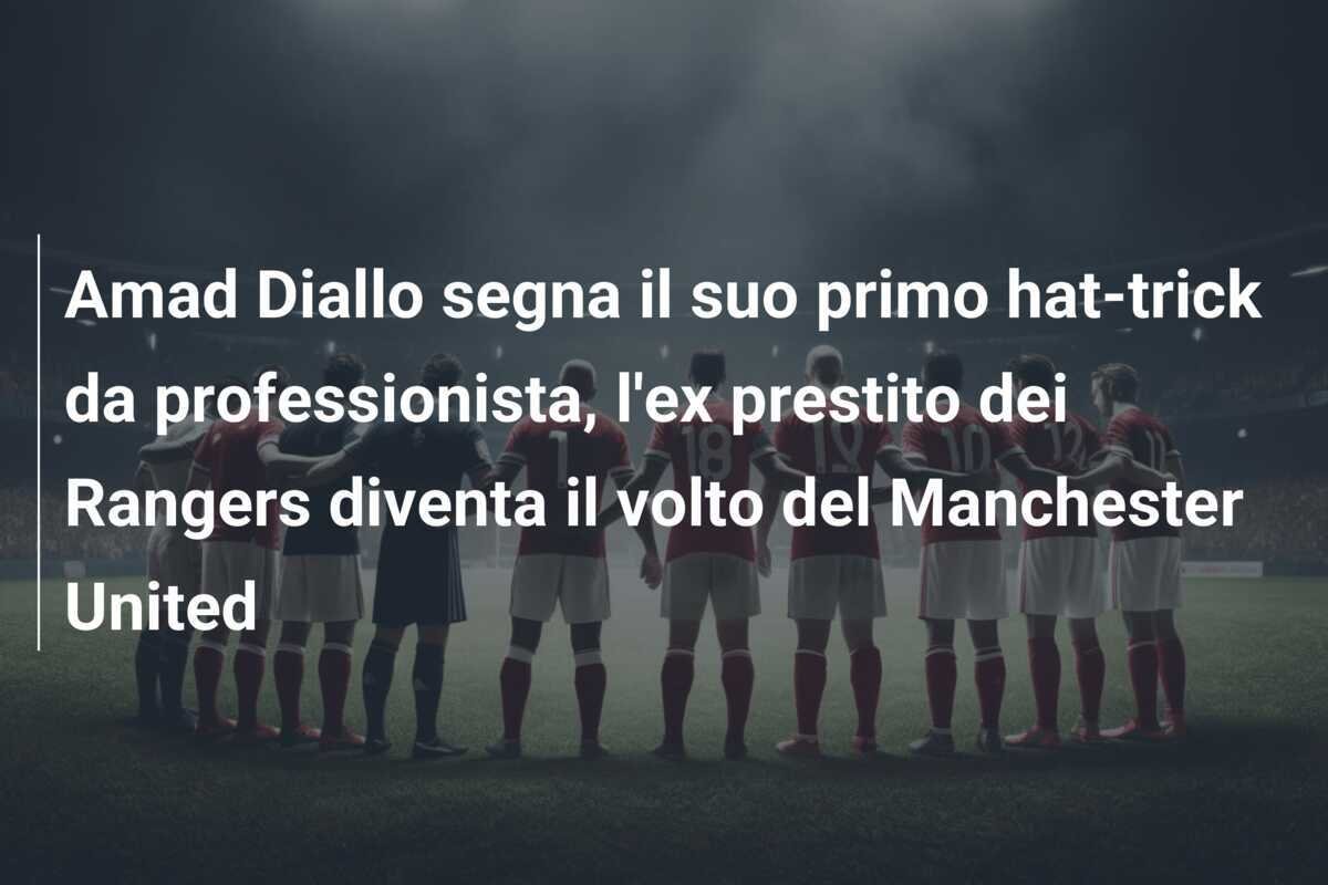 Amad Diallo segna il suo primo hat-trick da professionista, l'ex prestito dei Rangers diventa il volto del Manchester United
