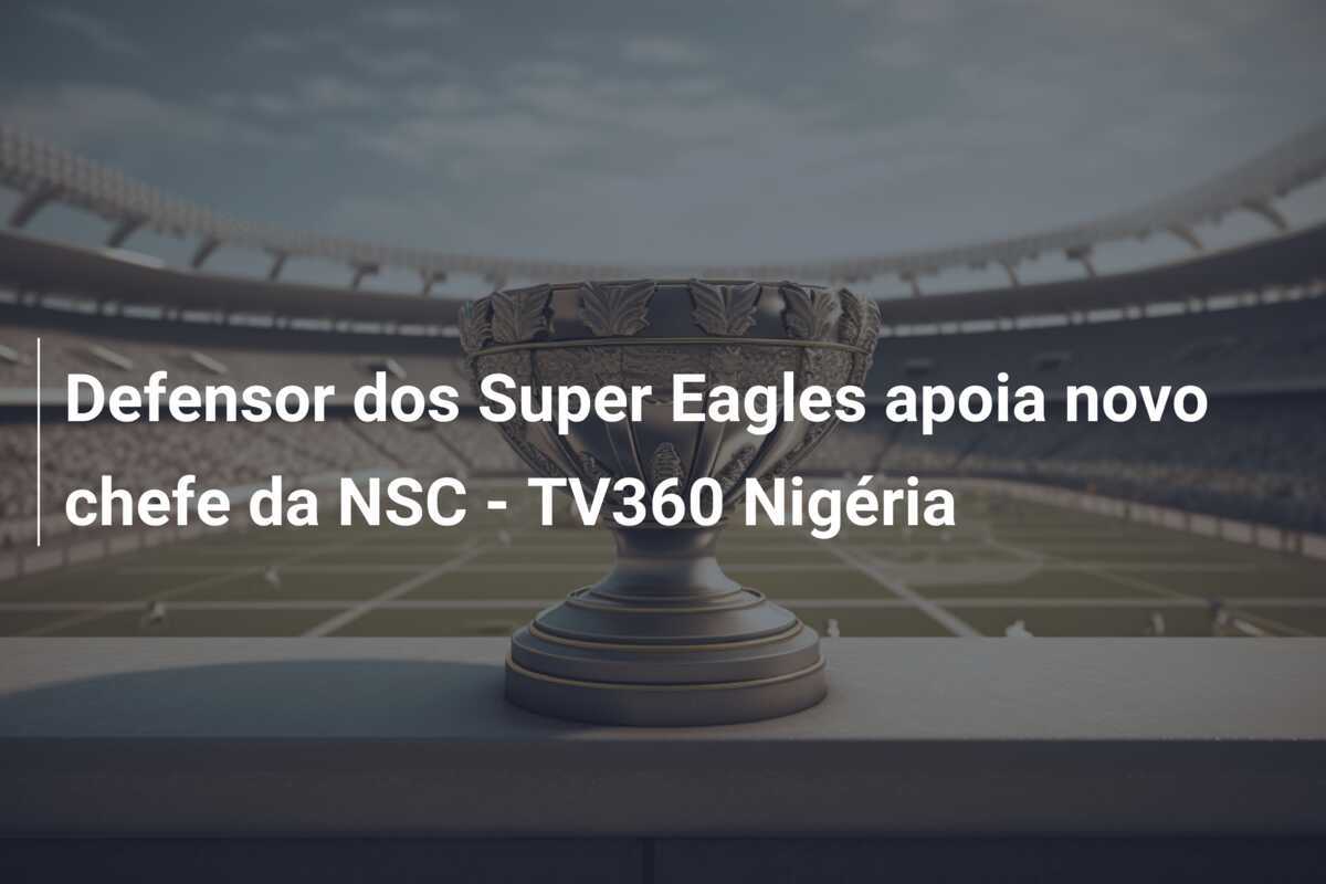 Defensor dos Super Eagles apoia novo chefe da NSC - TV360 Nigéria