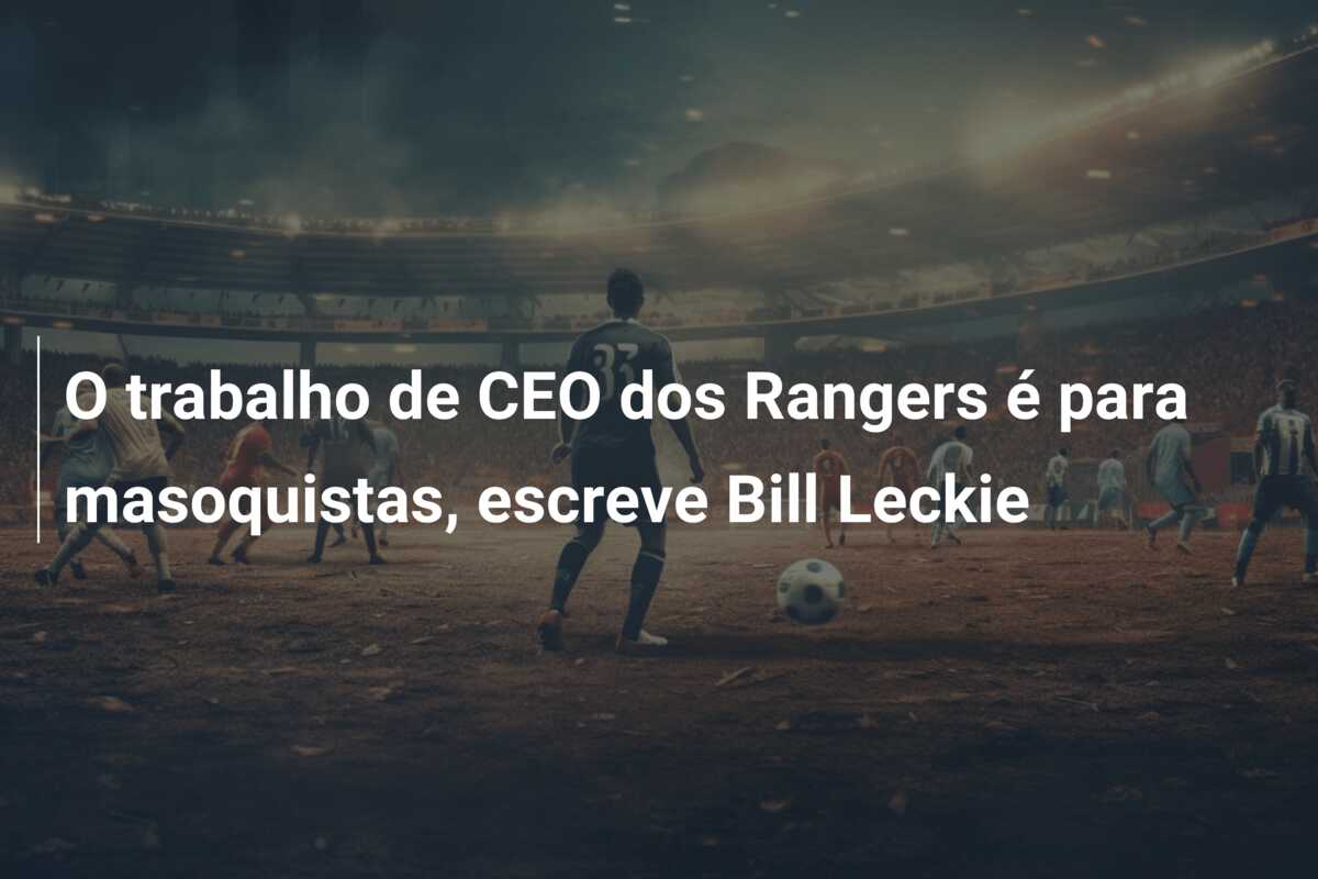 O trabalho de CEO dos Rangers é para masoquistas, escreve Bill Leckie