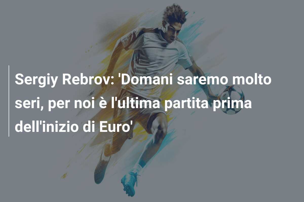 Sergiy Rebrov: ‘Domani saremo molto seri, per noi è l’ultima partita prima dell’inizio di Euro’