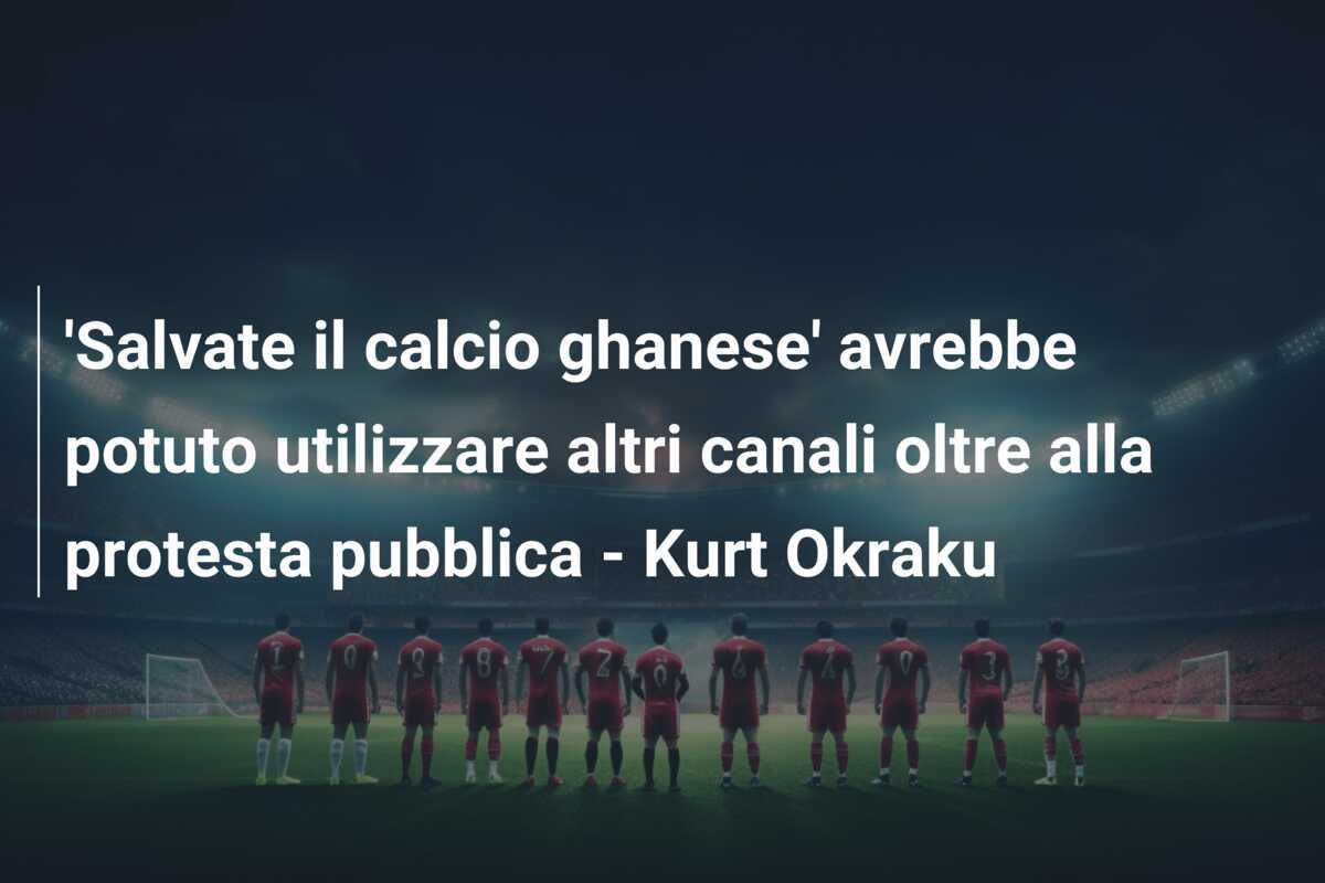 'Salvate il calcio ghanese' avrebbe potuto utilizzare altri canali oltre alla protesta pubblica - Kurt Okraku
