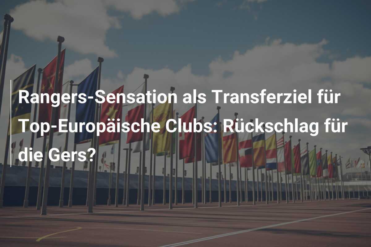 Rangers-Sensation als Transferziel für Top-Europäische Clubs: Rückschlag für die Gers?