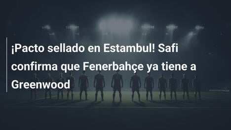¡Pacto sellado en Estambul! Safi confirma que Fenerbahçe ya tiene a Greenwood