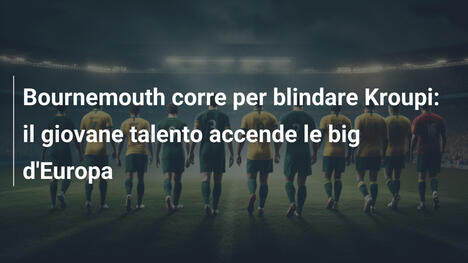 Bournemouth corre per blindare Kroupi: il giovane talento accende le big d'Europa
