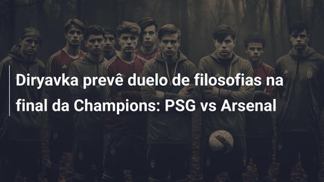Diryavka prevê duelo de filosofias na final da Champions: PSG vs Arsenal