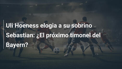 Uli Hoeness elogia a su sobrino Sebastian: ¿El próximo timonel del Bayern?