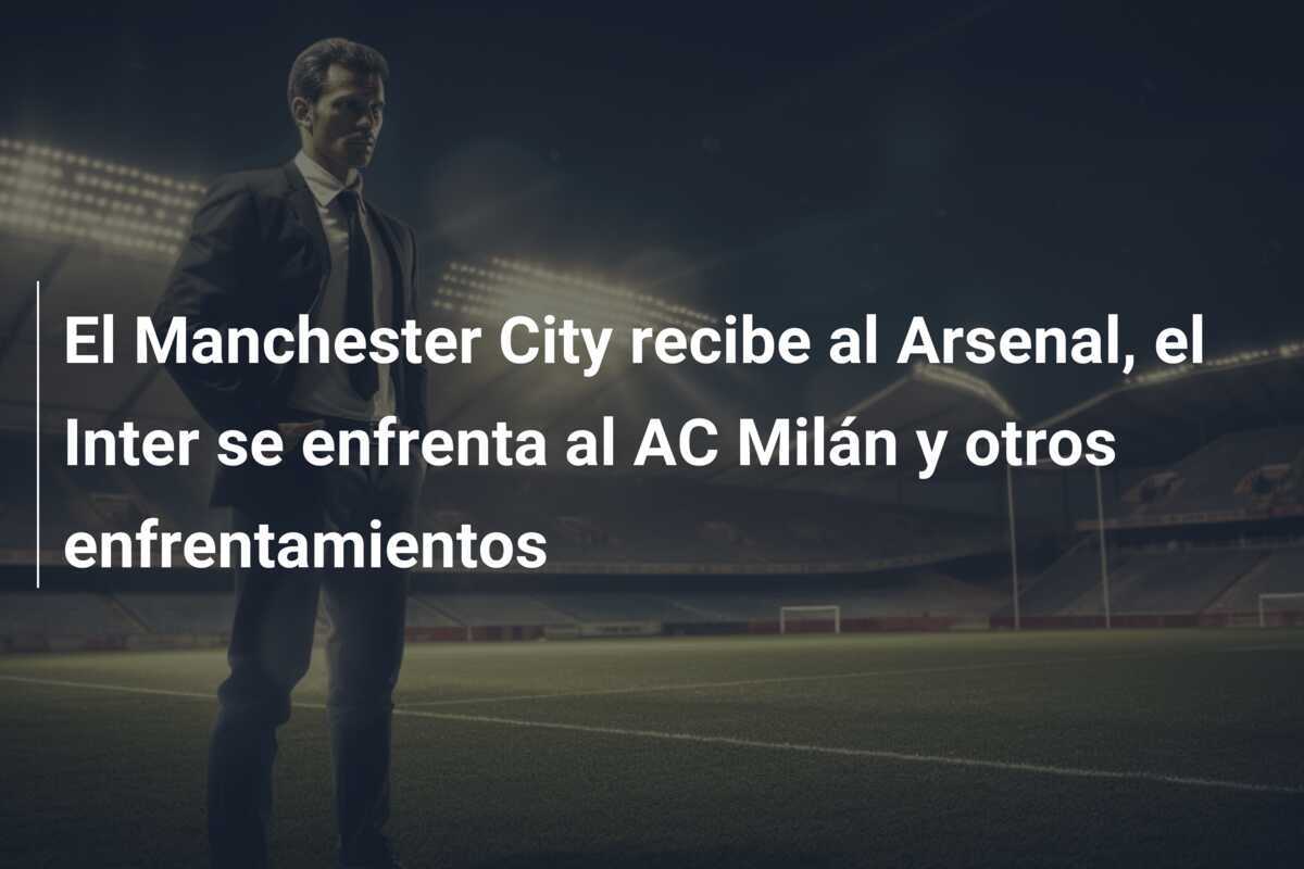 El Manchester City recibe al Arsenal, el Inter se enfrenta al AC Milán y otros enfrentamientos