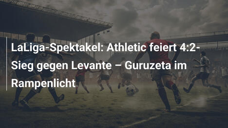 LaLiga-Spektakel: Athletic feiert 4:2-Sieg gegen Levante – Guruzeta im Rampenlicht