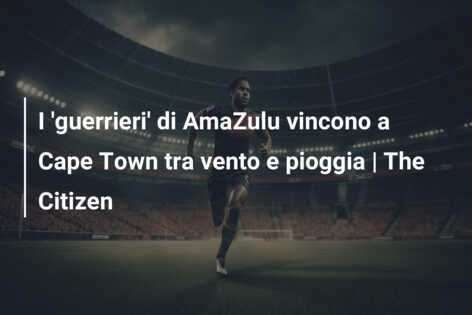 I ‘guerrieri’ di AmaZulu vincono a Cape Town tra vento e pioggia | The Citizen