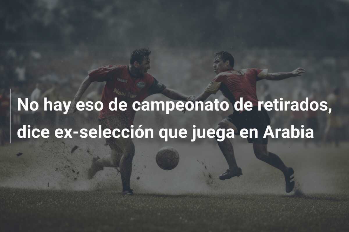 No hay eso de campeonato de retirados, dice ex-selección que juega en Arabia