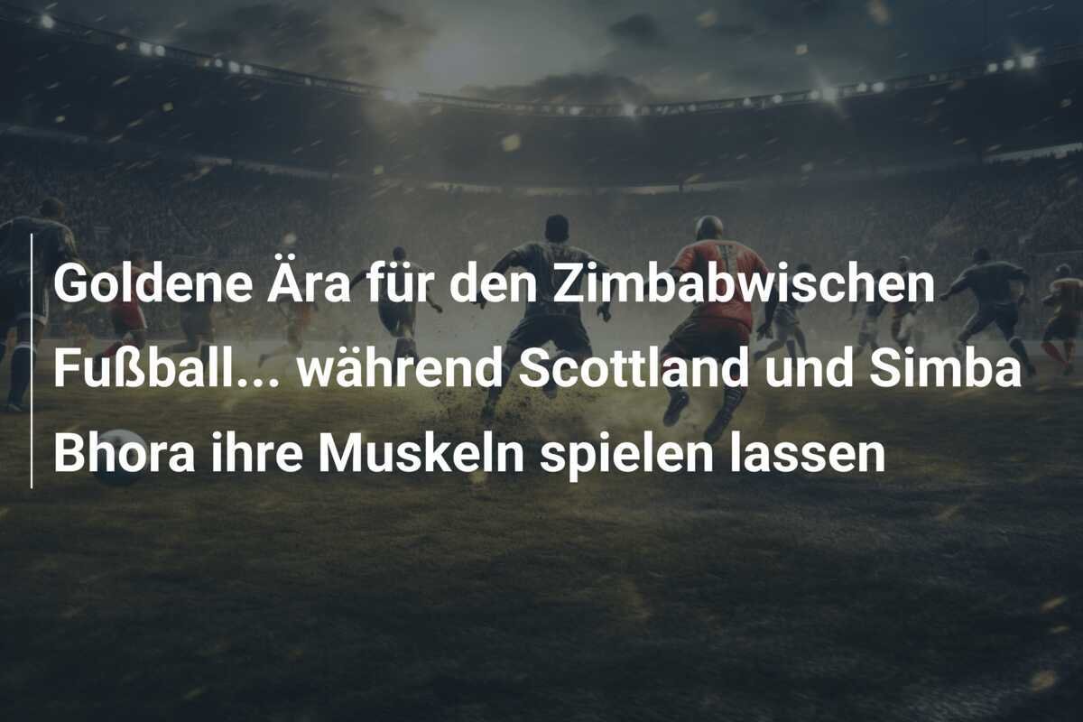 Goldene Ära für den Zimbabwischen Fußball... während Scottland und Simba Bhora ihre Muskeln spielen lassen