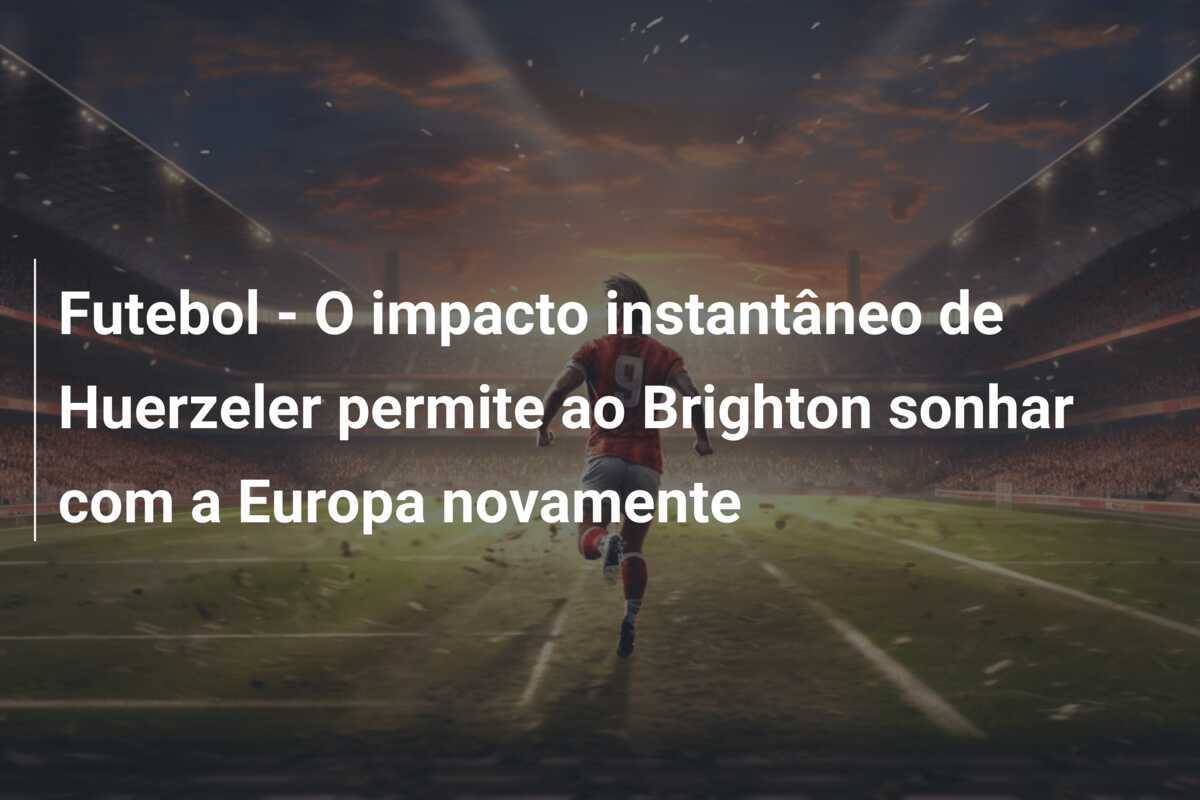 Futebol - O impacto instantâneo de Huerzeler permite ao Brighton sonhar com a Europa novamente