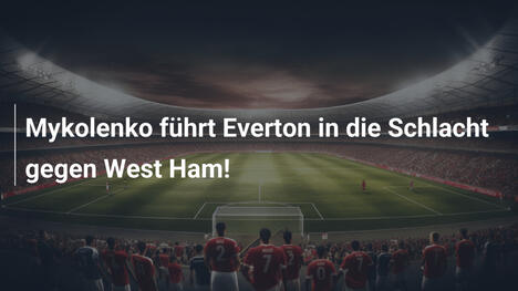 Mykolenko führt Everton in die Schlacht gegen West Ham!
