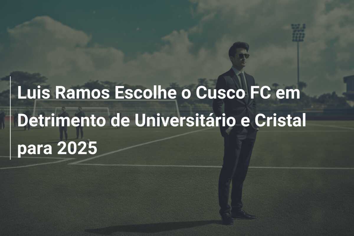 Luis Ramos Escolhe o Cusco FC em Detrimento de Universitário e Cristal para 2025