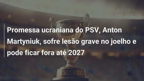 Promessa ucraniana do PSV, Anton Martyniuk, sofre lesão grave no joelho e pode ficar fora até 2027