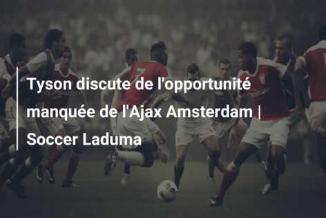 Tyson discute de l’opportunité manquée de l’Ajax Amsterdam | Soccer Laduma