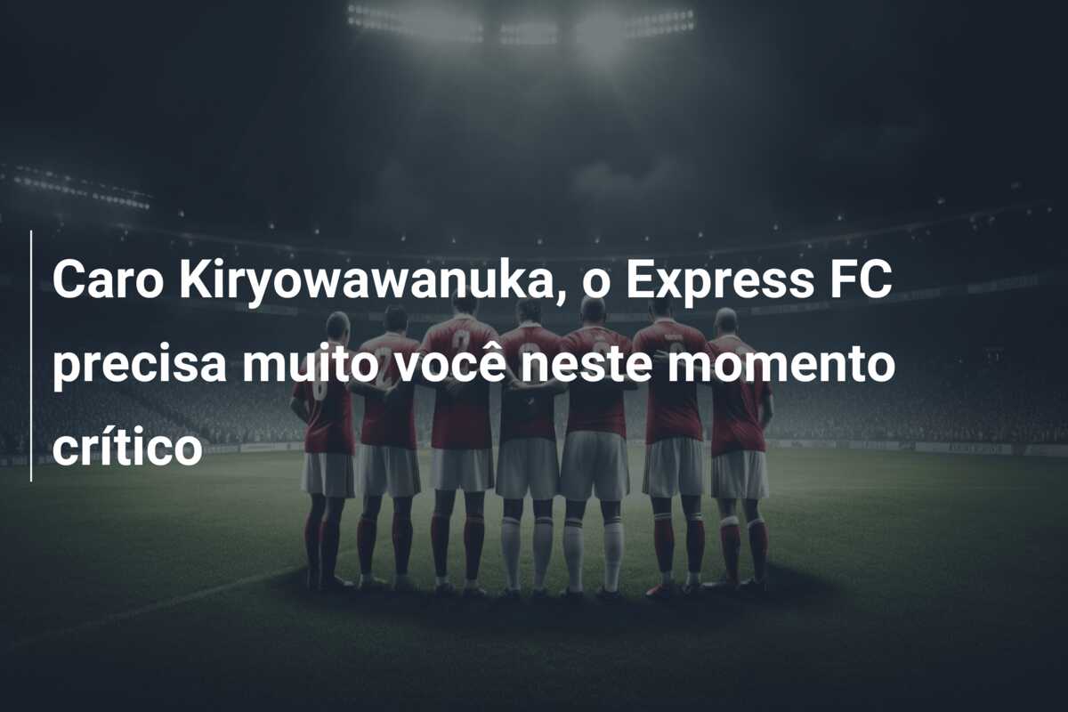 Caro Kiryowawanuka, o Express FC precisa muito você neste momento crítico