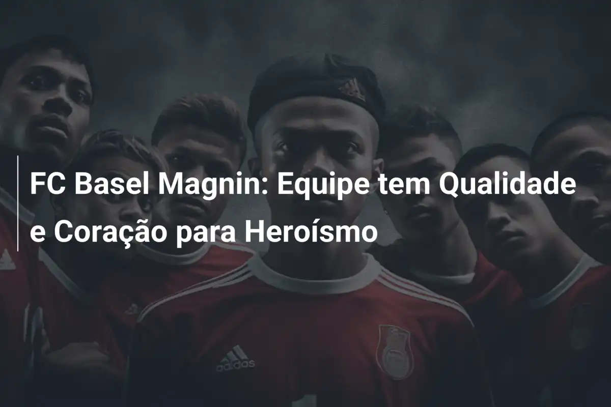 FC Basel Magnin: Equipe tem Qualidade e Coração para Heroísmo