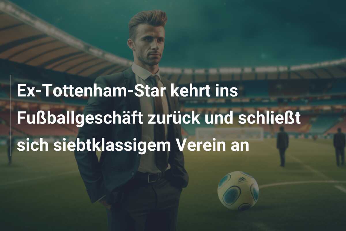 Ex-Tottenham-Star kehrt ins Fußballgeschäft zurück und schließt sich siebtklassigem Verein an