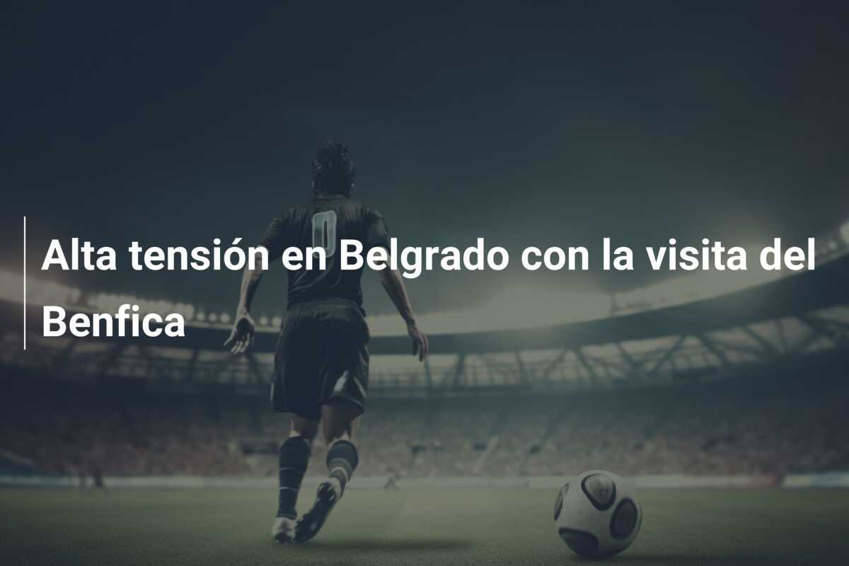 Alta tensión en Belgrado con la visita del Benfica