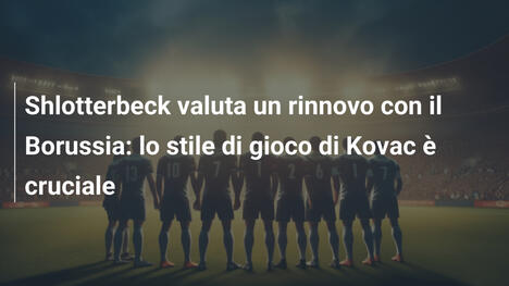 Shlotterbeck valuta un rinnovo con il Borussia: lo stile di gioco di Kovac è cruciale