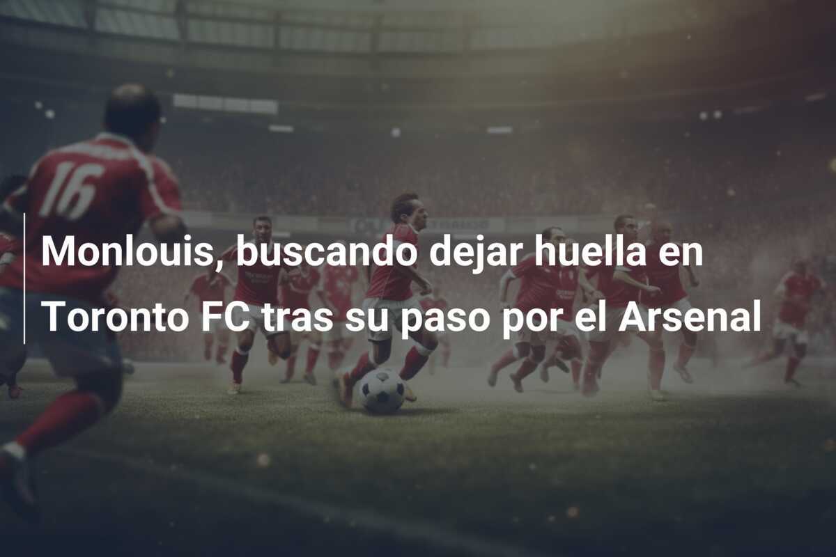 Monlouis, buscando dejar huella en Toronto FC tras su paso por el Arsenal
