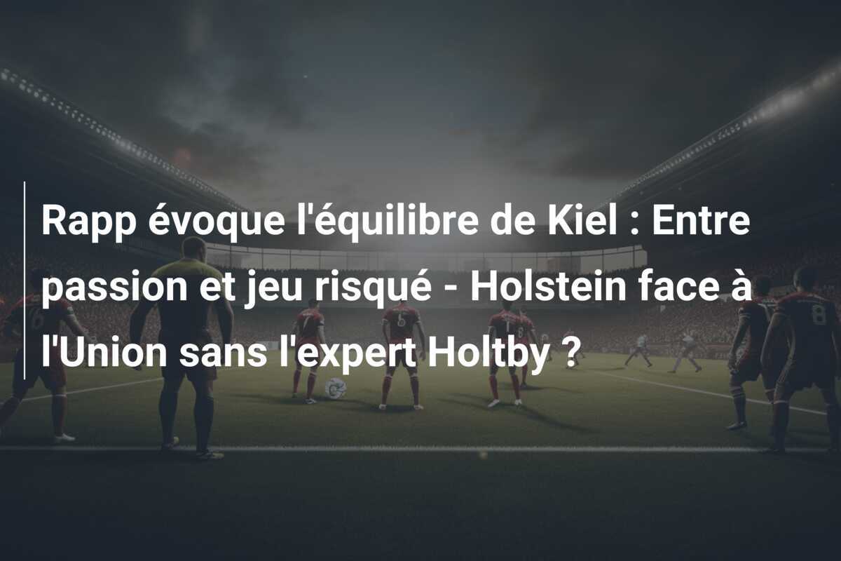 Rapp évoque l'équilibre de Kiel : Entre passion et jeu risqué - Holstein face à l'Union sans l'expert Holtby ?