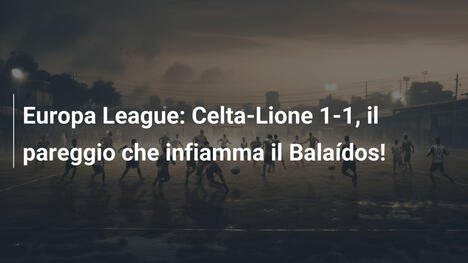 Europa League: Celta-Lione 1-1, il pareggio che infiamma il Balaídos!
