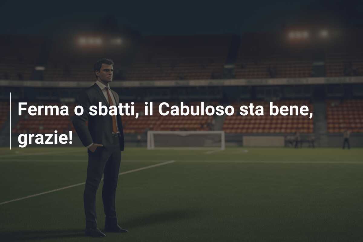 Ferma o sbatti, il Cabuloso sta bene, grazie!