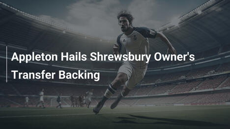Appleton preist Transfer-Unterstützung des Shrewsbury-Eigners