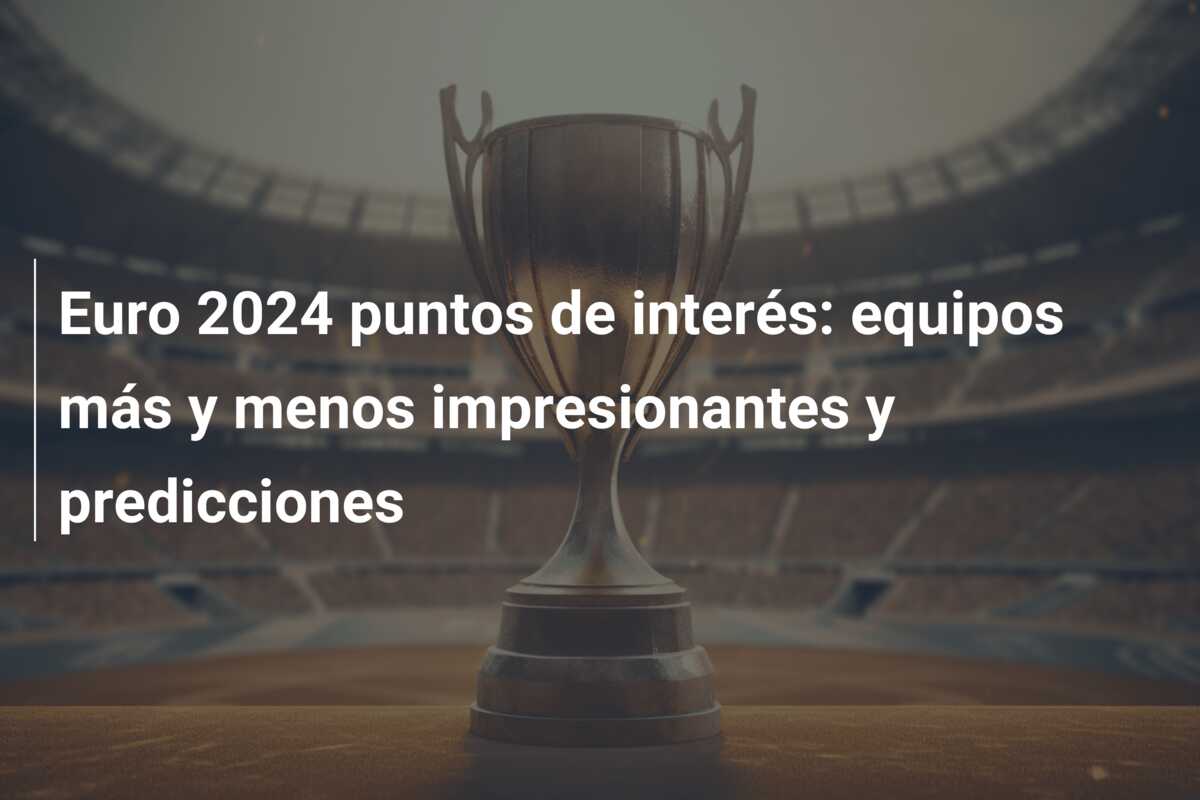 Euro 2024 puntos de interés: equipos más y menos impresionantes y predicciones