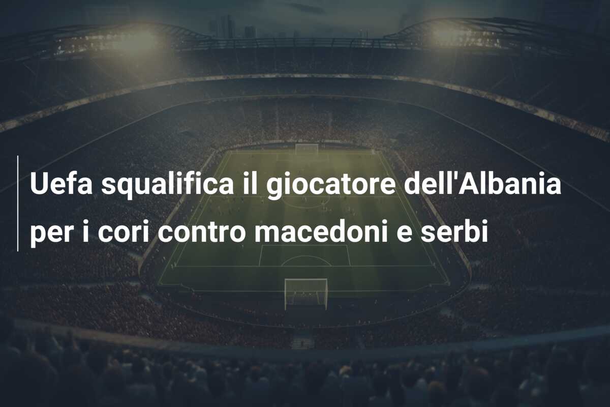 Uefa squalifica il giocatore dell’Albania per i cori contro macedoni e serbi