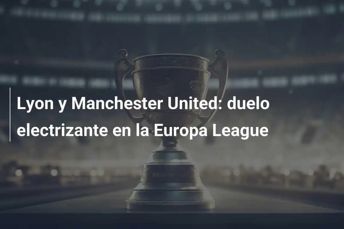 Lyon y Manchester United: duelo electrizante en la Europa League