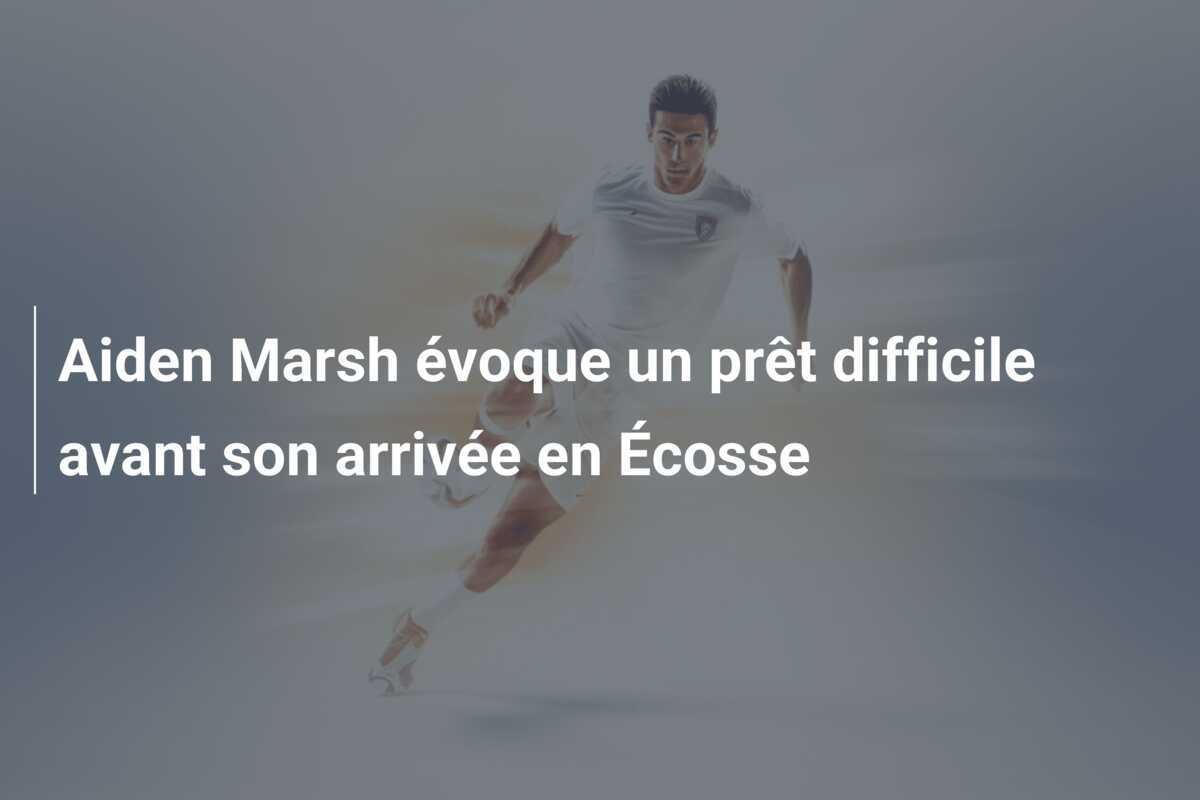 Aiden Marsh évoque un prêt difficile avant son arrivée en Écosse