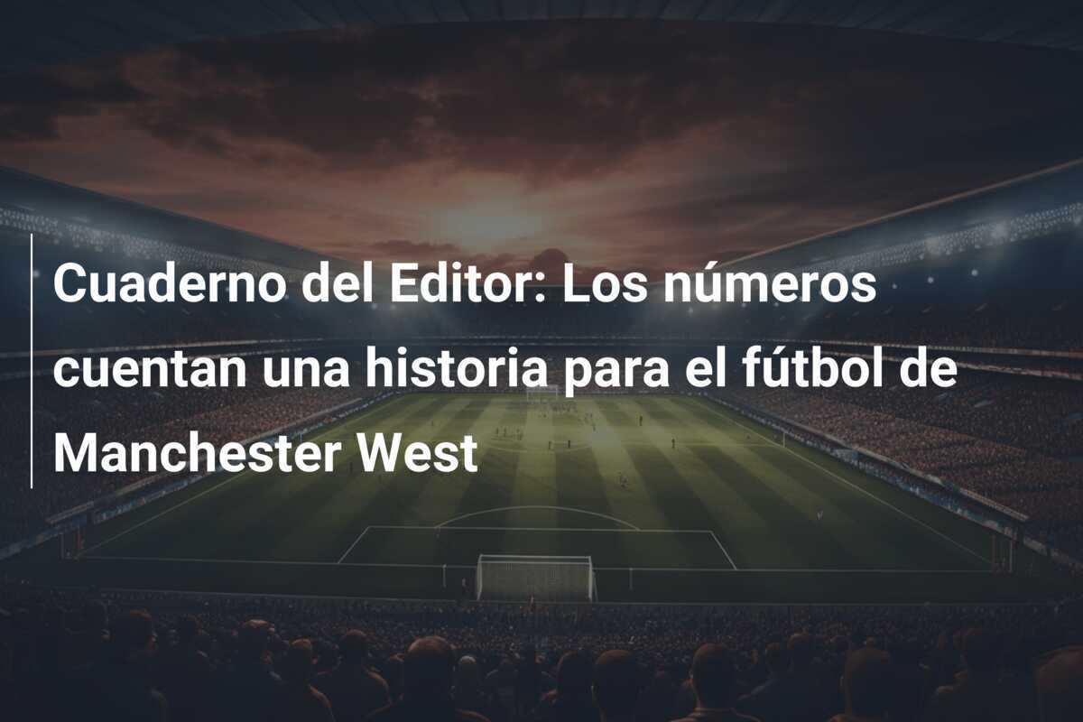 Cuaderno del Editor: Los números cuentan una historia para el fútbol de Manchester West