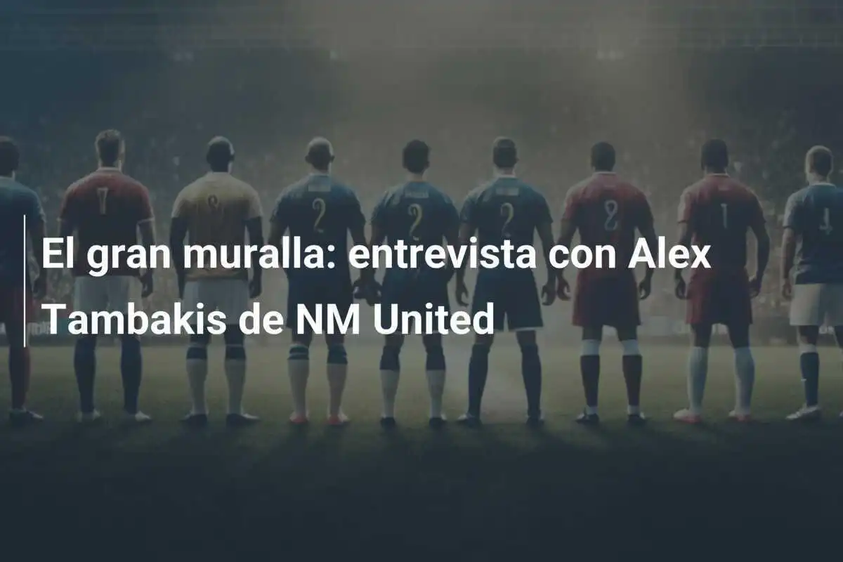 El gran muralla: entrevista con Alex Tambakis de NM United