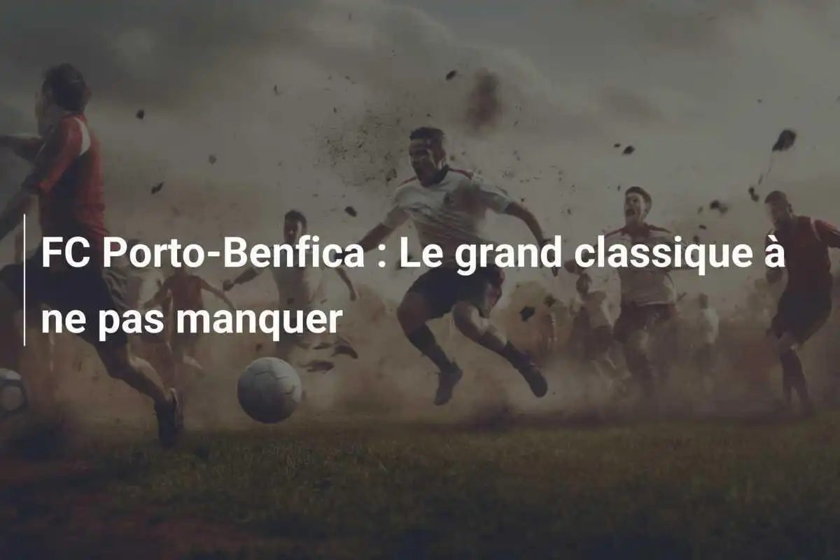 FC Porto-Benfica : Le grand classique à ne pas manquer