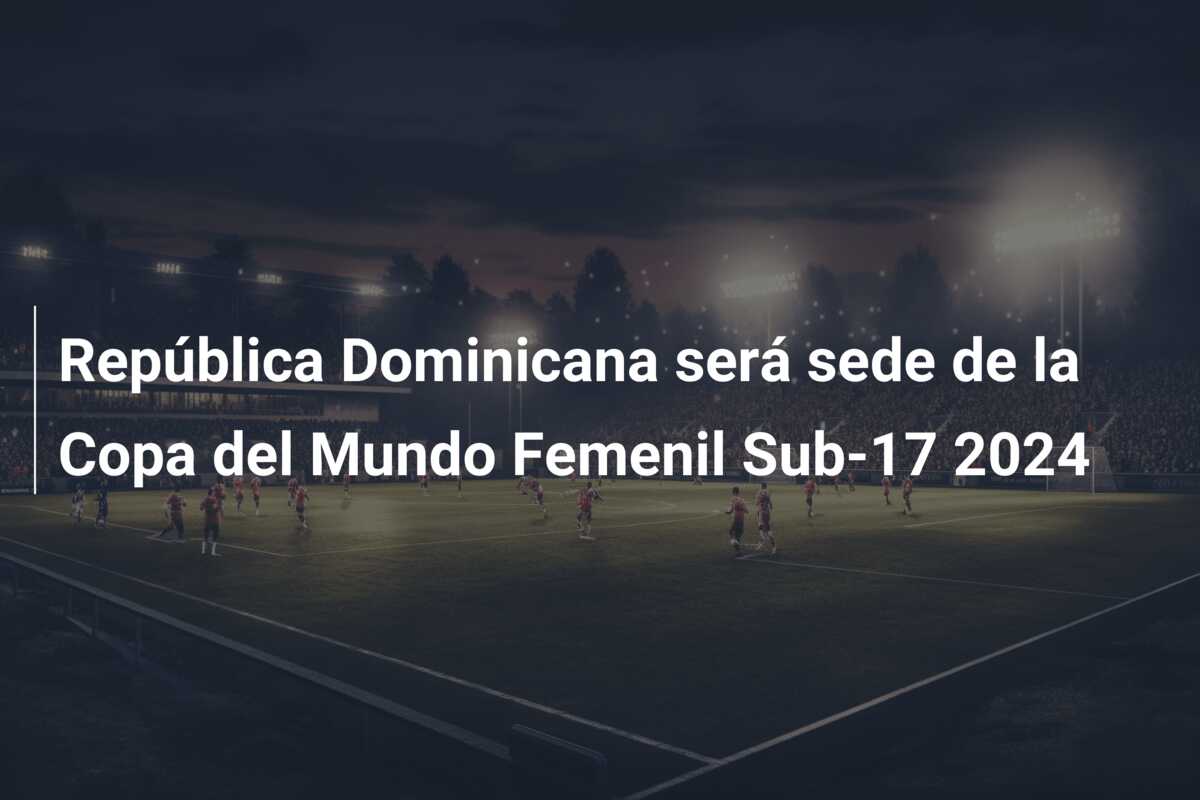 República Dominicana será sede de la Copa del Mundo Femenil Sub-17 2024