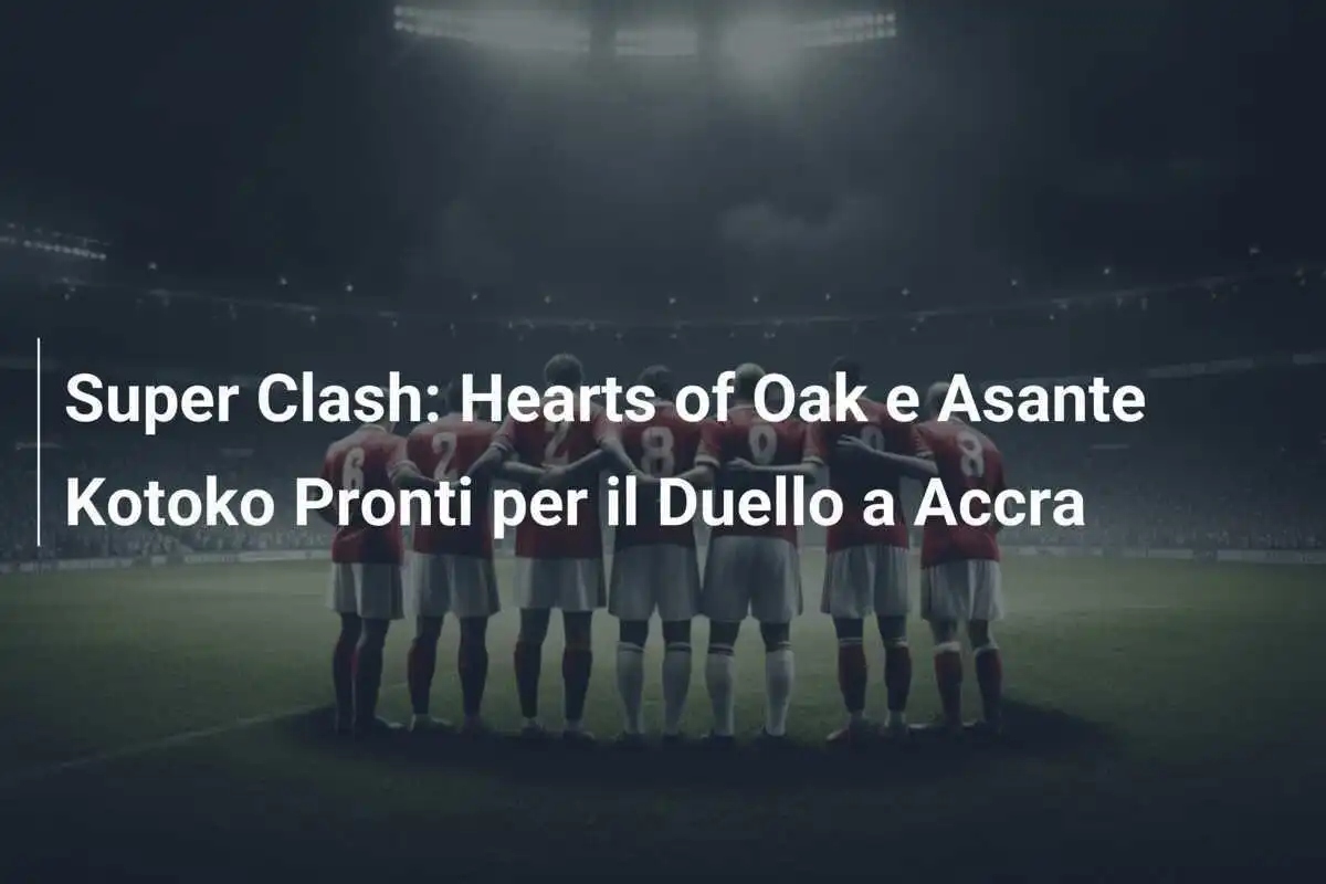 Super Clash: Hearts of Oak e Asante Kotoko Pronti per il Duello a Accra