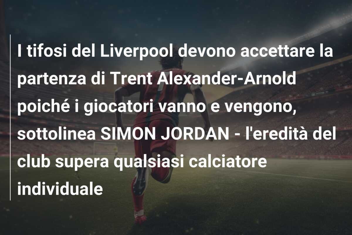 I tifosi del Liverpool devono accettare la partenza di Trent Alexander-Arnold poiché i giocatori vanno e vengono, sottolinea SIMON JORDAN - l'eredità del club supera qualsiasi calciatore individuale