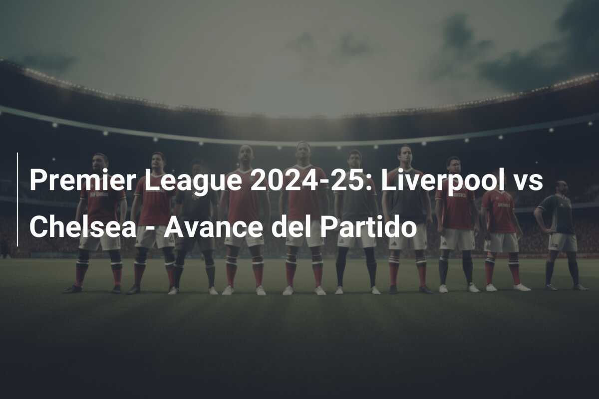 Premier League 2024-25: Liverpool vs Chelsea - Avance del Partido