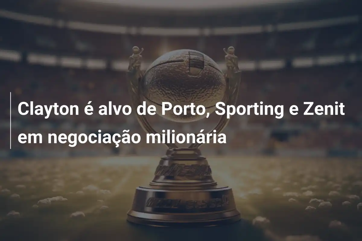 Clayton é alvo de Porto, Sporting e Zenit em negociação milionária