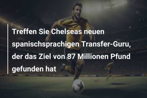 Treffen Sie Chelseas neuen spanischsprachigen Transfer-Guru, der das Ziel von 87 Millionen Pfund gefunden hat